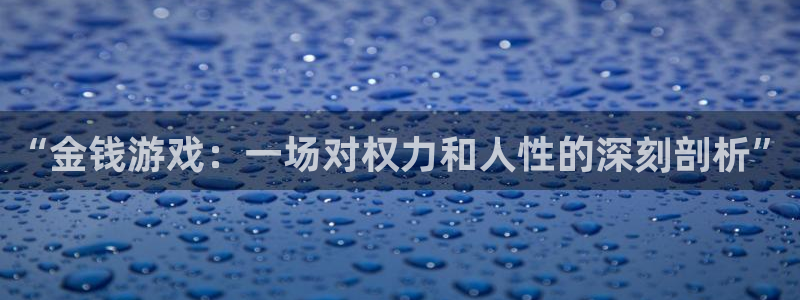 杏悦娱乐注册地址是哪里的：“金钱游戏：一场对权力和人性的深刻