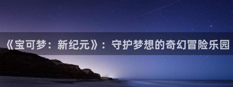 杏悦娱乐注册地址查询官网电话：《宝可梦：新纪元》：守护梦想的