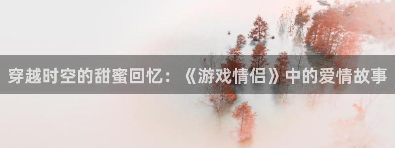 杏悦娱乐是什么平台：穿越时空的甜蜜回忆：《游戏情侣》中的爱情