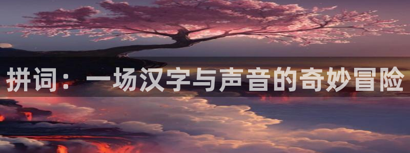杏悦登录测速：拼词：一场汉字与声音的奇妙冒险