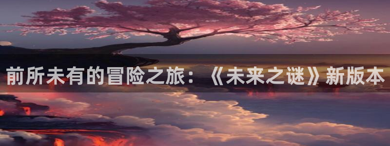 杏悦平台可靠吗可信吗：前所未有的冒险之旅：《未来之谜》新版本